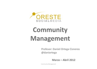 Community 
Management 
  Profesor: Daniel Ortega Cisneros 
  @daniortega 

                 Marzo – Abril 2012 
  Community Management 
 
