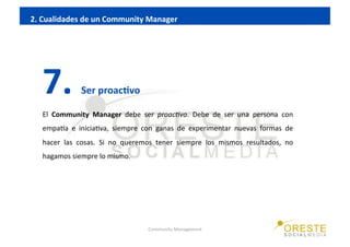 2. Cualidades de un Community Manager 




   7.          Ser proacIvo 

   El  Community  Manager  debe  ser  proac&vo.  ...
