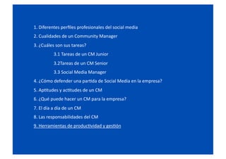 1. Diferentes perﬁles profesionales del social media 
2. Cualidades de un Community Manager 
3. ¿Cuáles son sus tareas? 
 ...