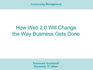 How Web 2.0 Will Change the Way Business Gets Done Emanuele Quintarelli December 5 th , Milan Community Management 