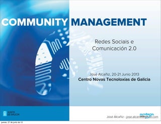 COMMUNITY MANAGEMENT
Redes Sociais e
Comunicación 2.0
José Alcañiz, 20-21 Junio 2013
Centro Novas Tecnoloxías de Galicia
martes, 25 de junio de 13
 