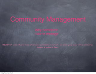 Community Management
Why participate...
How to manage...
Review | A social inﬂuence model of consumer participation in network- and small-group-based virtual communities
Dholakia & Bagozzi & Pearo

Friday, November 15, 13

 