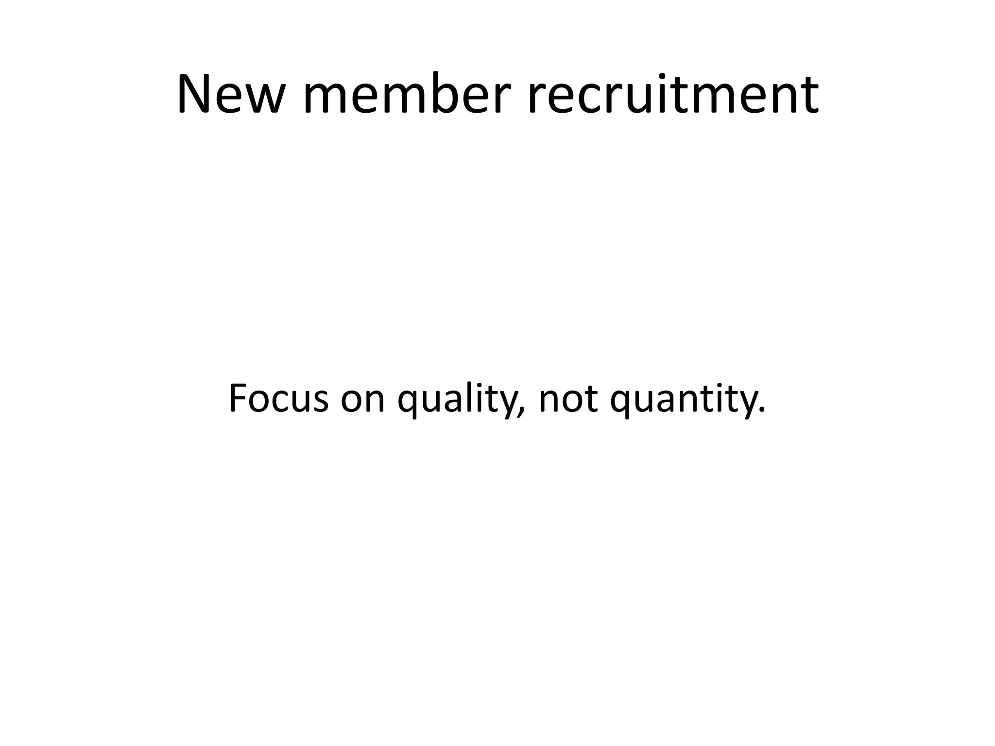 New member recruitment
Focus on quality, not quantity.
 