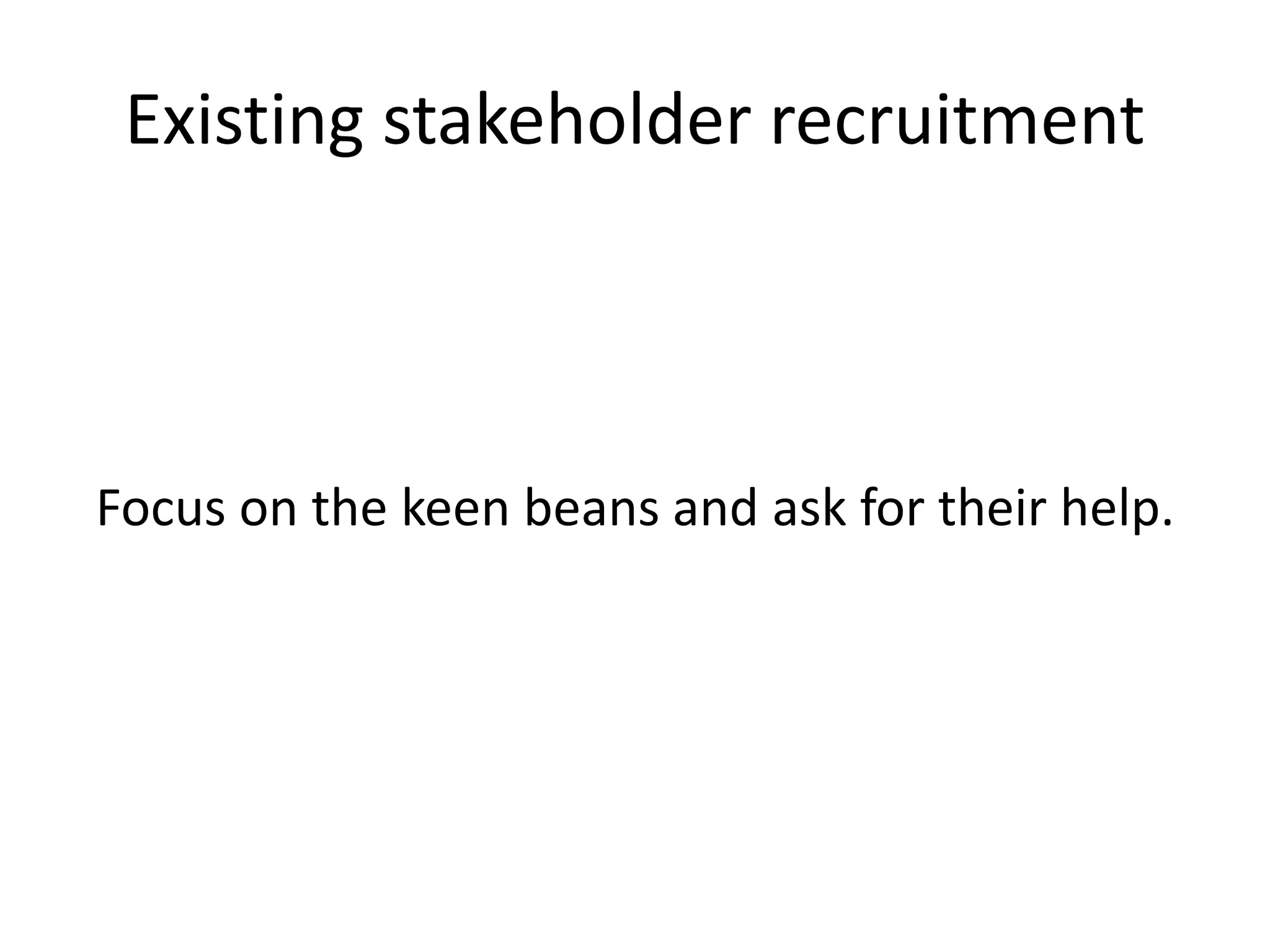 Existing stakeholder recruitment
Focus on the keen beans and ask for their help.
 