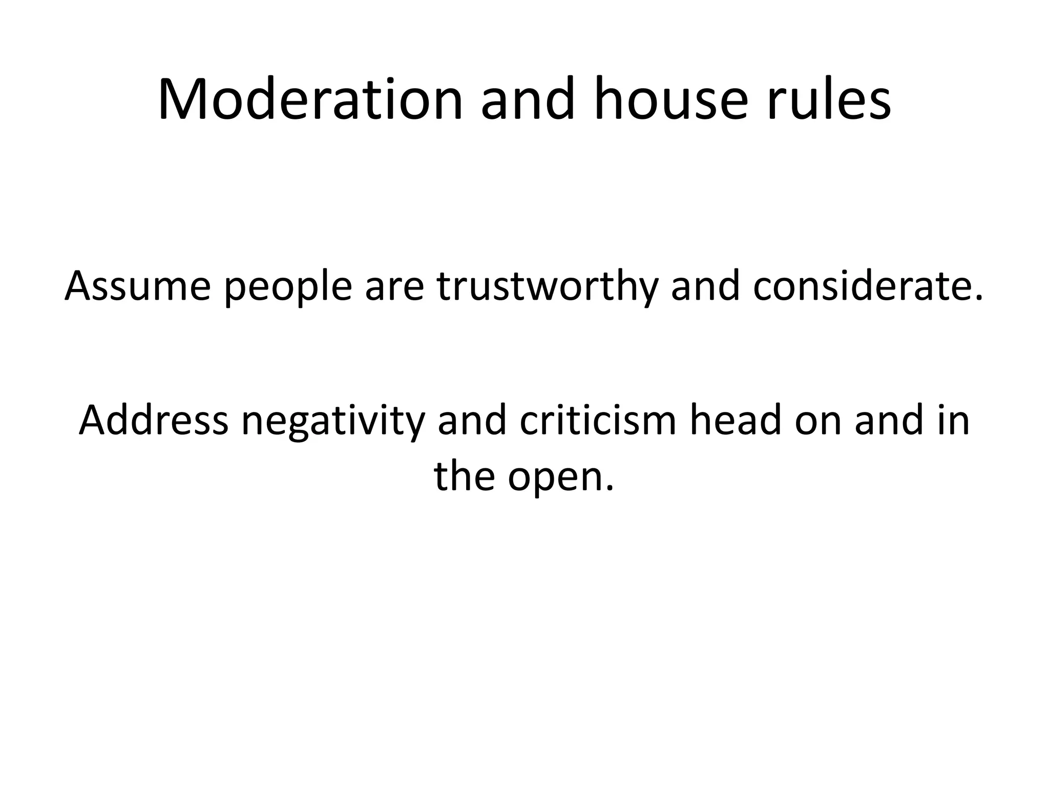 Moderation and house rules
Assume people are trustworthy and considerate.
Address negativity and criticism head on and in
the open.
 