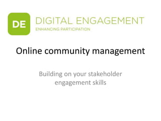 Online community management
Building on your stakeholder
engagement skills
 