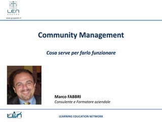 www.gruppolen.it

Community Management
Cosa serve per farlo funzionare

Marco FABBRI
Consulente e Formatore aziendale

LEARNING EDUCATION NETWORK

 