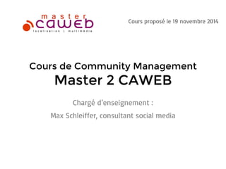 Chargé d’enseignement :
Max Schleiffer, consultant social media
Cours de Community Management
Master 2 CAWEB
Cours proposé le 19 novembre 2014
 