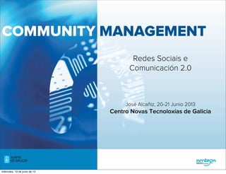 COMMUNITY MANAGEMENT
Redes Sociais e
Comunicación 2.0
José Alcañiz, 20-21 Junio 2013
Centro Novas Tecnoloxías de Galicia
miércoles, 19 de junio de 13
 
