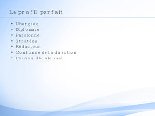 Le profil parfait Ubergeek Diplomate Passionné Stratège Rédacteur Confiance de la direction Pouvoir décisionnel 