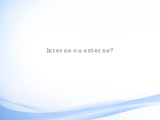 Interne ou externe? 
