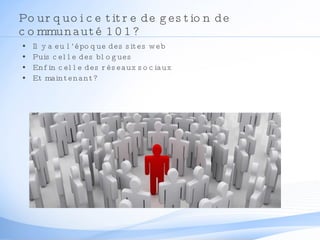Pourquoi ce titre de gestion de communauté 101? Il y a eu l’époque des sites web Puis celle des blogues Enfin celle des réseaux sociaux Et maintenant? 