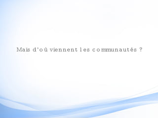 Mais d’où viennent les communautés ? 
