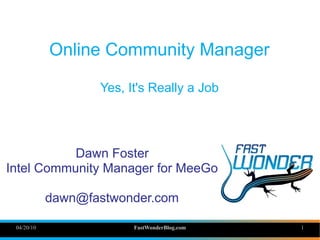 Online Community Manager

                   Yes, It's Really a Job




           Dawn Foster
Intel Community Manager for MeeGo

            dawn@fastwonder.com

 04/20/10                FastWonderBlog.com   1
 