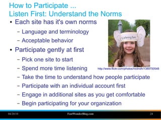 How to Participate ...
Listen First: Understand the Norms
 ●   Each site has it's own norms
       –   Language and termin...