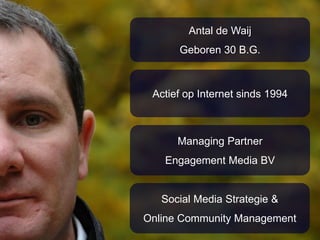 3
Antal de Waij
Geboren 30 B.G.
Actief op Internet sinds 1994
Managing Partner
Engagement Media BV
Social Media Strategie &
Online Community Management
 