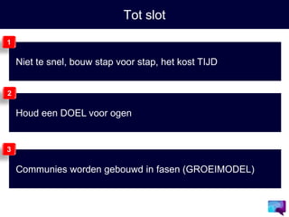 Tot slot
Niet te snel, bouw stap voor stap, het kost TIJD
1
Houd een DOEL voor ogen
2
Communies worden gebouwd in fasen (GROEIMODEL)
3
 