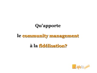 Qu'apporte

le community management

    à la fidélisation?
 