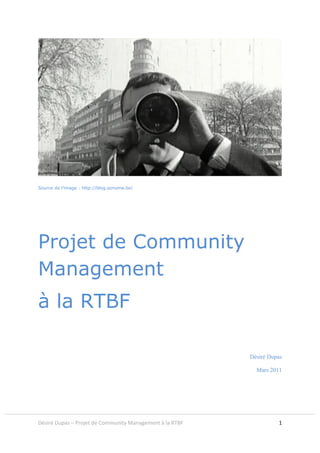 Source de l’image : http://blog.sonuma.be/




Projet de Community
Management
à la RTBF

                                                          Désiré Dupas

                                                            Mars 2011




Désiré Dupas – Projet de Community Management à la RTBF             1
 