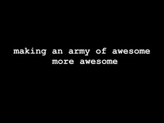 making an army of awesome
       more awesome
 
