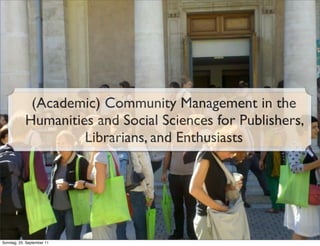 (Academic) Community Management in the
            Humanities and Social Sciences for Publishers,
                     Librarians, and Enthusiasts




Sonntag, 25. September 11
 