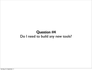 Question #4
                            Do I need to build any new tools?




Sonntag, 25. September 11
 
