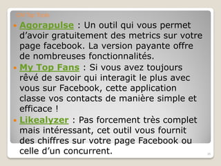 Agorapulse : Un outil qui vous permet
d’avoir gratuitement des metrics sur votre
page facebook. La version payante offre
de nombreuses fonctionnalités.
 My Top Fans : Si vous avez toujours
rêvé de savoir qui interagit le plus avec
vous sur Facebook, cette application
classe vos contacts de manière simple et
efficace !
 Likealyzer : Pas forcement très complet
mais intéressant, cet outil vous fournit
des chiffres sur votre page Facebook ou
celle d’un concurrent. 35
CM Top Tools
 