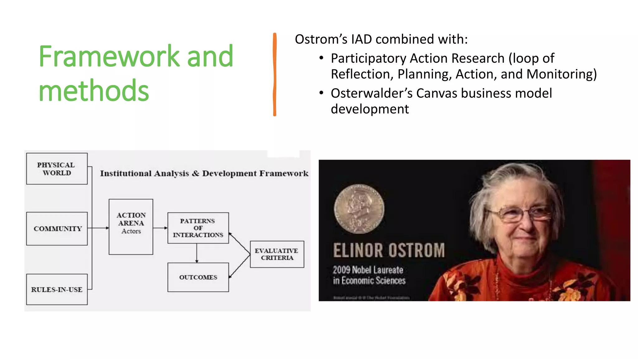Framework and
methods
Ostrom’s IAD combined with:
• Participatory Action Research (loop of
Reflection, Planning, Action, and Monitoring)
• Osterwalder’s Canvas business model
development
 