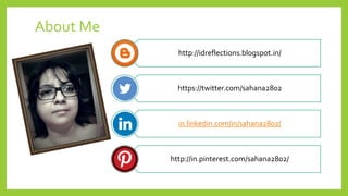 http://idreflections.blogspot.in/ 
https://twitter.com/sahana2802 
in.linkedin.com/in/sahana2802/ 
http://in.pinterest.com/sahana2802/ 
About Me  