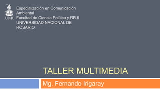 TALLER MULTIMEDIA
Mg. Fernando Irigaray
Especialización en Comunicación
Ambiental
Facultad de Ciencia Política y RR.II
UNIVERSIDAD NACIONAL DE
ROSARIO
 