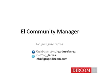 El Community Manager Lic. Juan José Larrea Facebook.com/juanjoselarrea Twitter/jjlarrea info@grupodircom.com 
