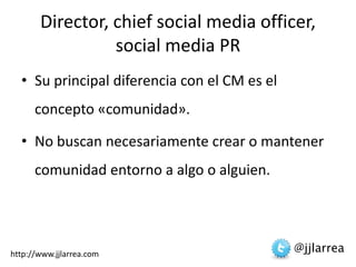 Director, chief social media officer, social media PR<br />Su principal diferencia con el CM es el concepto «comunidad». <...
