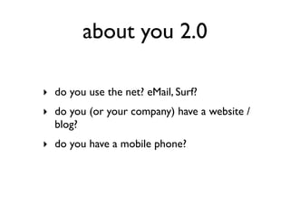 about you 2.0

‣ do you use the net? eMail, Surf?
‣ do you (or your company) have a website /
  blog?
‣ do you have a mobile phone?
 