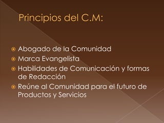  Abogado de la Comunidad
 Marca Evangelista
 Habilidades de Comunicación y formas
  de Redacción
 Reúne al Comunidad para el futuro de
  Productos y Servicios
 