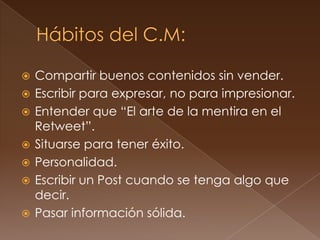    Compartir buenos contenidos sin vender.
   Escribir para expresar, no para impresionar.
   Entender que “El arte de la mentira en el
    Retweet”.
   Situarse para tener éxito.
   Personalidad.
   Escribir un Post cuando se tenga algo que
    decir.
   Pasar información sólida.
 