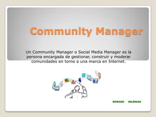 Community Manager
Un Community Manager o Social Media Manager es la
persona encargada de gestionar, construir y moderar
comunidades en torno a una marca en Internet.
 