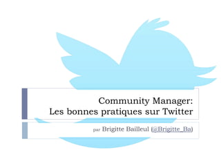 Community Manager:
Les bonnes pratiques sur Twitter
par Brigitte Bailleul (@Brigitte_Ba)
 