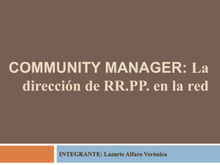 COMMUNITY MANAGER: La 
dirección de RR.PP. en la red 
INTEGRANTE: Lazarte Alfaro Verónica 
 