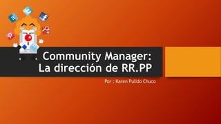 Community Manager:
La dirección de RR.PP
Por : Karen Pulido Chuco
 