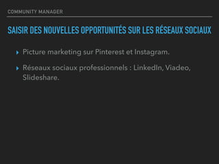 COMMUNITY MANAGER
SAISIR DES NOUVELLES OPPORTUNITÉS SUR LES RÉSEAUX SOCIAUX
▸ Picture marketing sur Pinterest et Instagram.
▸ Réseaux sociaux professionnels : LinkedIn, Viadeo,
Slideshare.
 