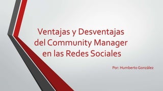 Ventajas y Desventajas
del Community Manager
en las Redes Sociales
Por: HumbertoGonzález
 