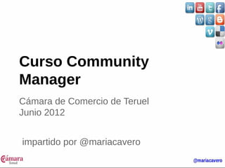 Curso Community 
Manager 
Cámara de Comercio de Teruel 
Junio 2012 
impartido por @mariacavero 
 