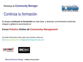 Continúa tu formación Si deseas  continuar tu formación  en este área, y alcanzar una formación profunda, integral y global te recomiendo el: Curso  Práctico  Online de  Community Management Consulta información sobre este curso práctico online en:  http:// www.icemd.com/  o  [email_address]   