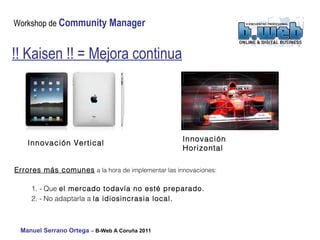 Errores más comunes  a la hora de implementar las innovaciones: 1. - Que  el mercado todavía no esté preparado. 2. - No adaptarla a  la idiosincrasia local. Innovación Horizontal Innovación Vertical !! Kaisen !! = Mejora continua 