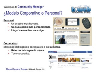 ¿Modelo Corporativo o Personal?   Personal :  Un aspecto más humano. Comunicación más personalizada . Llegar a encontrar un amigo. Corporativo :   Identidad del logotipo corporativo o de la marca. Reforzar la imagen de marca. Tono corporativo. 