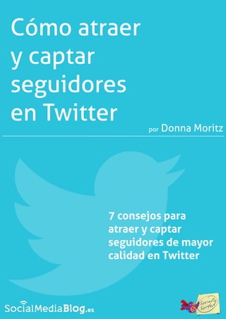 Cómo atraer
y captar
seguidores
en Twitter
7 consejos para
atraer y captar
seguidores de mayor
calidad en Twitter
por Donna Moritz
 