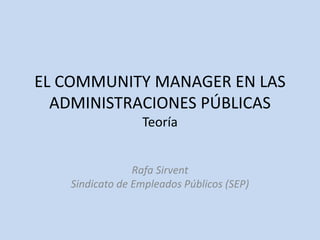 EL COMMUNITY MANAGER EN LAS
ADMINISTRACIONES PÚBLICAS
Teoría
Rafa Sirvent
Sindicato de Empleados Públicos (SEP)
 