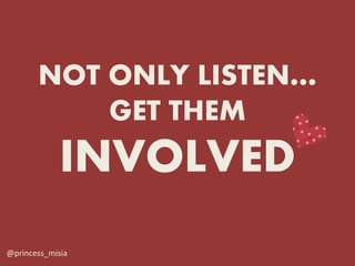 NOT ONLY LISTEN…
           GET THEM
             INVOLVED
@princess_misia
 