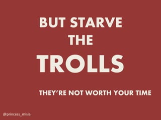 BUT STARVE
                      THE
                  TROLLS
                  THEY’RE NOT WORTH YOUR TIME

@princess_mis...
