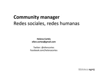 Community manager Redes sociales, redes humanas Helena Cortés ellen.cortes@gmail.com Twitter: @ellencortes Facebook.com/helenacortes 